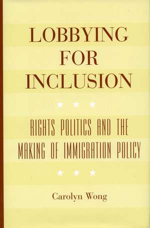 Lobbying for Inclusion: Rights Politics and the Making of Immigration Policy de Carolyn Wong