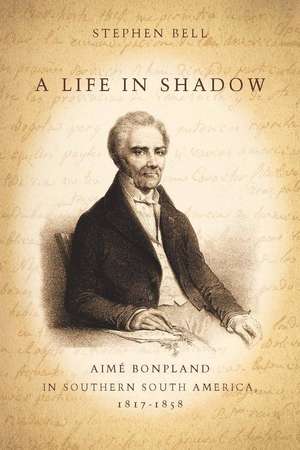 A Life in Shadow: Aimé Bonpland in Southern South America, 1817–1858 de Stephen Bell