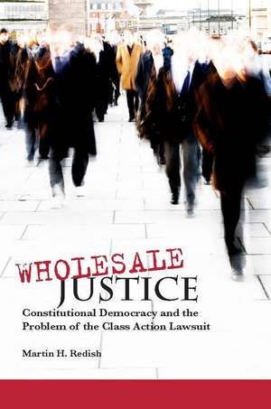 Wholesale Justice: Constitutional Democracy and the Problem of the Class Action Lawsuit de Martin Redish