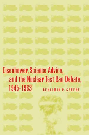 Eisenhower, Science Advice, and the Nuclear Test-Ban Debate, 1945-1963 de Benjamin Greene