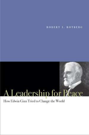 A Leadership for Peace: How Edwin Ginn Tried to Change the World de Robert Rotberg