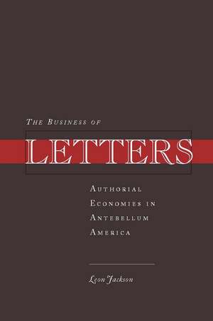 The Business of Letters: Authorial Economies in Antebellum America de Leon Jackson