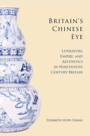 Britain's Chinese Eye: Literature, Empire, and Aesthetics in Nineteenth-Century Britain de Elizabeth Chang