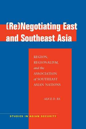 (Re)Negotiating East and Southeast Asia: Region, Regionalism, and the Association of Southeast Asian Nations de Alice Ba