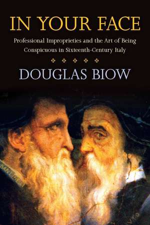 In Your Face: Professional Improprieties and the Art of Being Conspicuous in Sixteenth-Century Italy de Douglas Biow