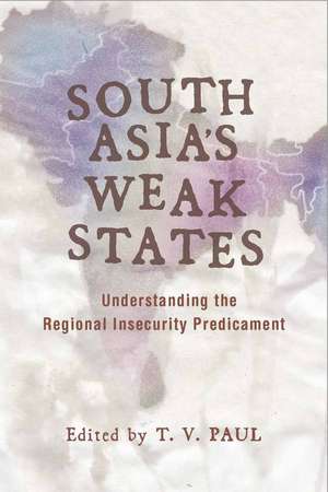 South Asia's Weak States: Understanding the Regional Insecurity Predicament de T. V. Paul