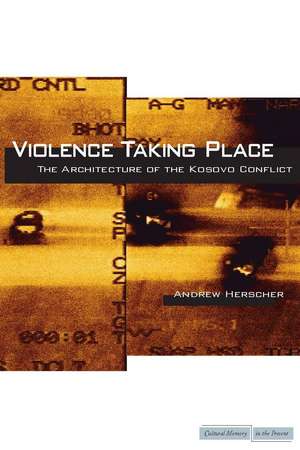 Violence Taking Place: The Architecture of the Kosovo Conflict de Andrew Herscher