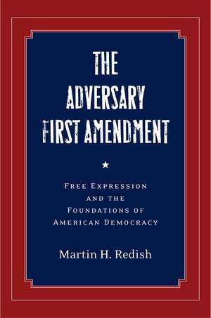 The Adversary First Amendment: Free Expression and the Foundations of American Democracy de Martin Redish