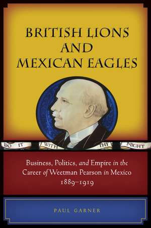 British Lions and Mexican Eagles: Business, Politics, and Empire in the Career of Weetman Pearson in Mexico, 1889–1919 de Paul Garner