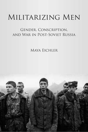 Militarizing Men: Gender, Conscription, and War in Post-Soviet Russia de Maya Eichler