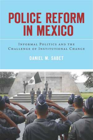 Police Reform in Mexico: Informal Politics and the Challenge of Institutional Change de Daniel Sabet