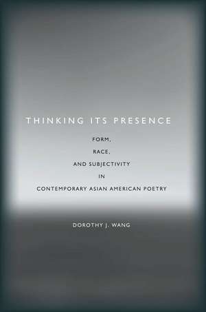 Thinking Its Presence: Form, Race, and Subjectivity in Contemporary Asian American Poetry de Dorothy Wang
