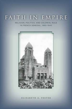 Faith in Empire: Religion, Politics, and Colonial Rule in French Senegal, 1880–1940 de Elizabeth Foster