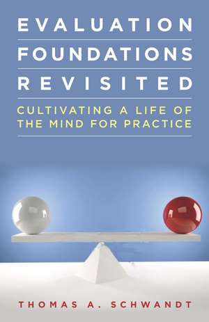 Evaluation Foundations Revisited: Cultivating a Life of the Mind for Practice de Thomas Schwandt