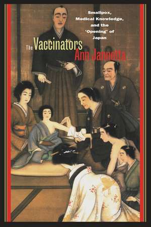 The Vaccinators: Smallpox, Medical Knowledge, and the ‘Opening’ of Japan de Ann Jannetta