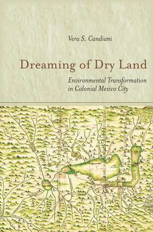 Dreaming of Dry Land: Environmental Transformation in Colonial Mexico City de Vera Candiani