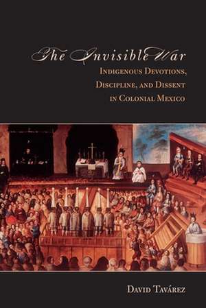 The Invisible War: Indigenous Devotions, Discipline, and Dissent in Colonial Mexico de David Tavarez