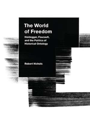 The World of Freedom: Heidegger, Foucault, and the Politics of Historical Ontology de Robert Nichols