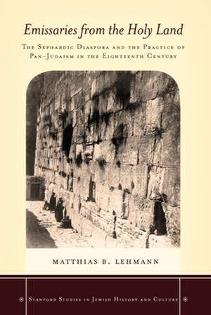 Emissaries from the Holy Land: The Sephardic Diaspora and the Practice of Pan-Judaism in the Eighteenth Century de Matthias Lehmann