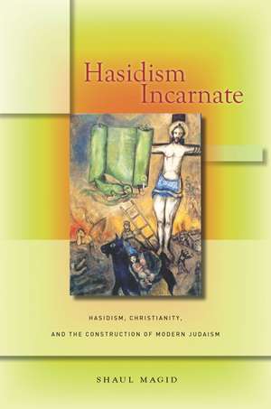 Hasidism Incarnate: Hasidism, Christianity, and the Construction of Modern Judaism de Shaul Magid