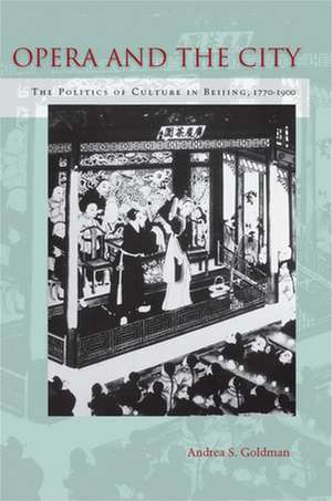 Opera and the City: The Politics of Culture in Beijing, 1770-1900 de Andrea Goldman