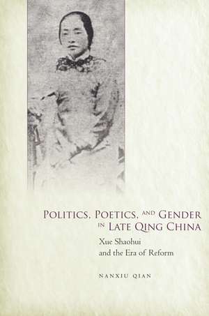 Politics, Poetics, and Gender in Late Qing China: Xue Shaohui and the Era of Reform de Nanxiu Qian