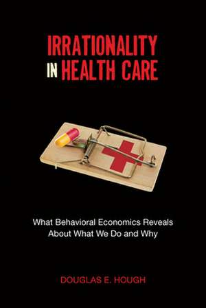 Irrationality in Health Care: What Behavioral Economics Reveals About What We Do and Why de Douglas Hough