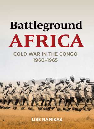 Battleground Africa: Cold War in the Congo, 1960–1965 de Lise Namikas