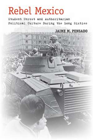 Rebel Mexico: Student Unrest and Authoritarian Political Culture During the Long Sixties de Jaime Pensado