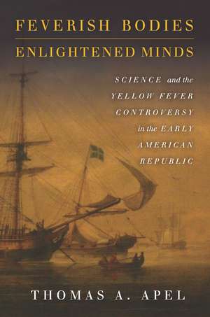 Feverish Bodies, Enlightened Minds: Science and the Yellow Fever Controversy in the Early American Republic de Thomas Apel