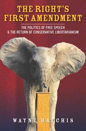 The Right’s First Amendment: The Politics of Free Speech & the Return of Conservative Libertarianism de Wayne Batchis