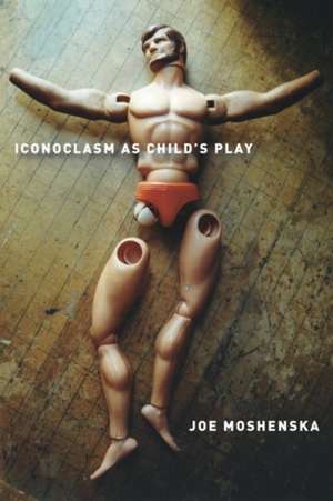 Iconoclasm As Child`s Play de Joe Moshenska