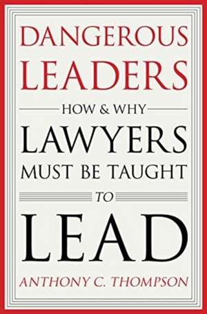 Dangerous Leaders – How and Why Lawyers Must Be Taught to Lead de Anthony C. Thompson