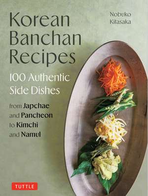 Korean Banchan Recipes: 100 Authentic Side Dishes from Japchae and Pancheon to Kimchi and Namul de Nobuko Kitasaka