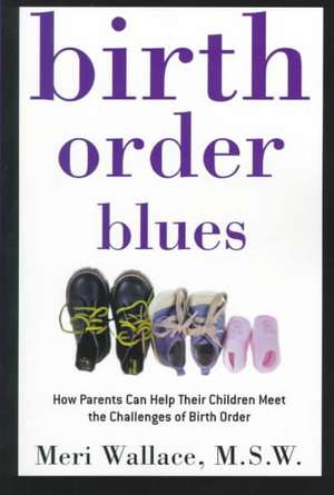 Birth Order Blues: How Parents Can Help Their Children Meet the Challenges of Their Birth Order de Meri Wallace