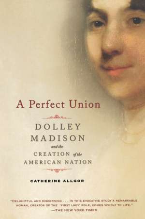 A Perfect Union: Dolley Madison and the Creation of the American Nation de Catherine Allgor