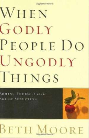 When Godly People Do Ungodly Things: Arming Yourself in the Age of Seduction de Beth Moore