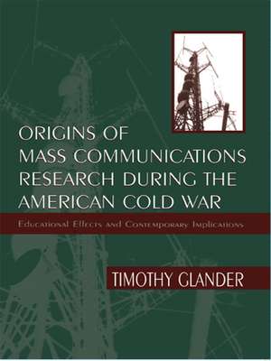 Origins of Mass Communications Research During the American Cold War: Educational Effects and Contemporary Implications de Timothy Glander