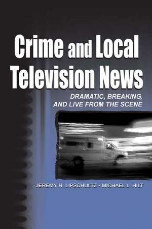 Crime and Local Television News: Dramatic, Breaking, and Live From the Scene de Jeremy H. Lipschultz