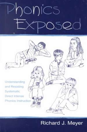 Phonics Exposed: Understanding and Resisting Systematic Direct Intense Phonics Instruction de Richard J. Meyer