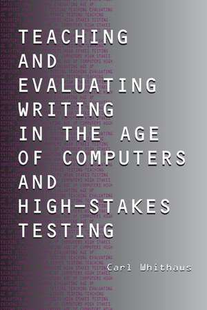 Teaching and Evaluating Writing in the Age of Computers and High-Stakes Testing de Carl Whithaus