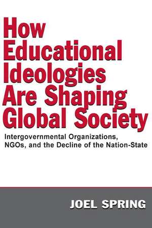 How Educational Ideologies Are Shaping Global Society: Intergovernmental Organizations, Ngos, and the Decline of the Nation-State de Joel Spring