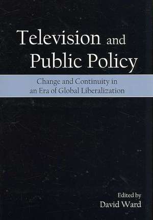 Television and Public Policy: Change and Continuity in an Era of Global Liberalization de David Ward