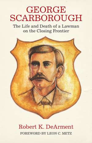 George Scarborough: The Life and Death of a Lawman on the Closing Frontier de Robert K. DeArment