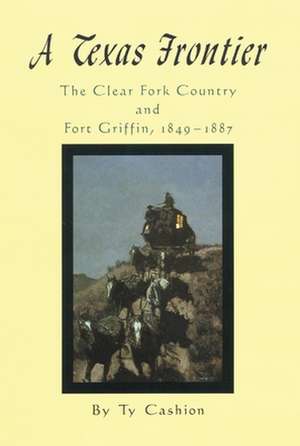 A Texas Frontier: The Clear Fork Country and Fort Griffin, 1849-1887 de Ty Cashion