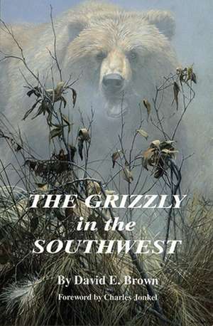 The Grizzly in the Southwest: Documentary of an Extinction de David E Brown