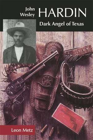 John Wesley Hardin: Dark Angel of Texas de Leon C. Metz