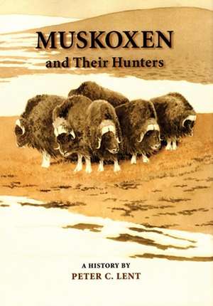 Muskoxen and Their Hunters: A History de Peter C. Lent