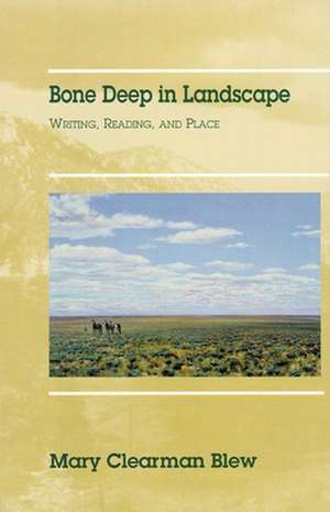 Bone Deep in Landscape: Writing, Reading, and Place de Mary Clearman Blew