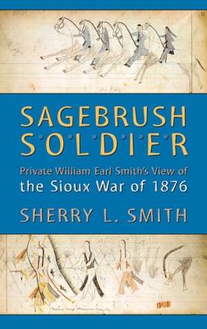 Sagebrush Soldier: Private William Earl Smith's View of the Sioux War of 1876 de Sherry L. Smith